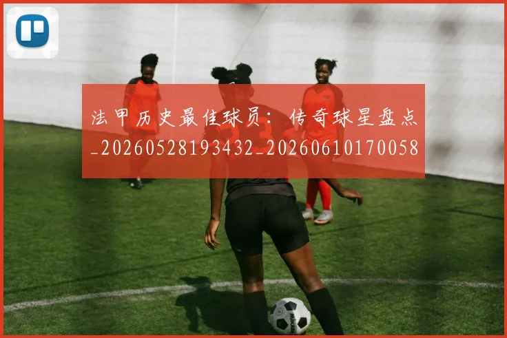 法甲历史最佳球员：传奇球星盘点_20260528193432_20260610170058
