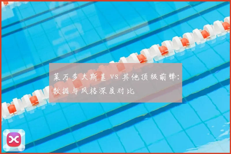 莱万多夫斯基 vs 其他顶级前锋：数据与风格深度对比