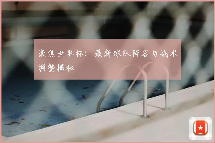 聚焦世界杯:最新球队阵容与战术调整揭秘