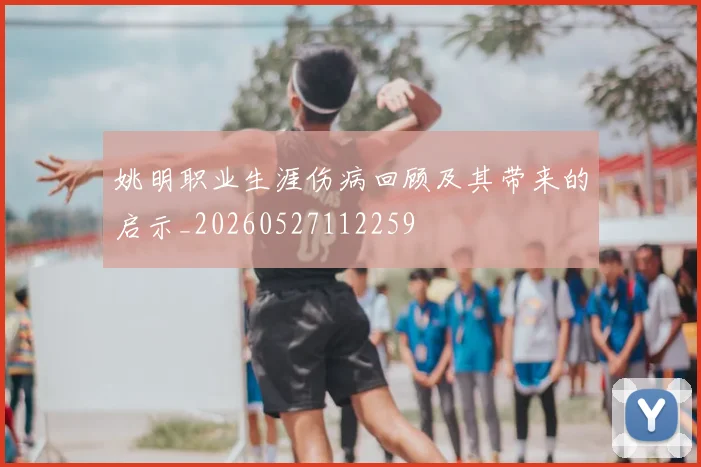 姚明职业生涯伤病回顾及其带来的启示_20260527112259