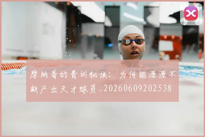 摩纳哥的青训秘诀：为何能源源不断产出天才球员_20260609202538