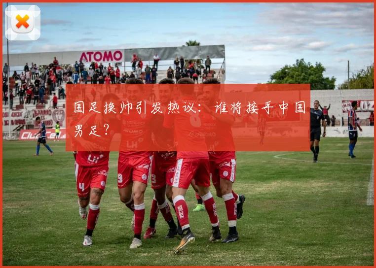 国足换帅引发热议:谁将接手中国男足?