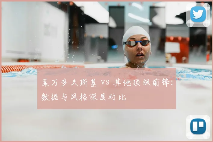 莱万多夫斯基 vs 其他顶级前锋：数据与风格深度对比