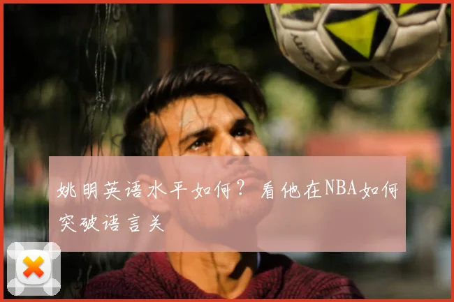 姚明英语水平如何？看他在NBA如何突破语言关
