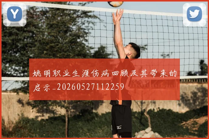 姚明职业生涯伤病回顾及其带来的启示_20260527112259